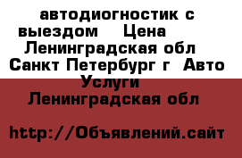 автодиогностик с выездом  › Цена ­ 500 - Ленинградская обл., Санкт-Петербург г. Авто » Услуги   . Ленинградская обл.